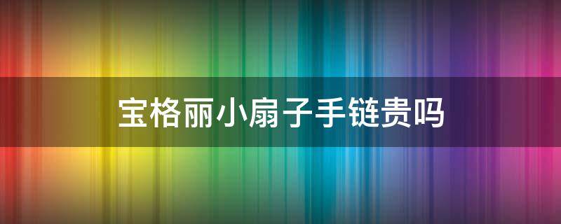 宝格丽小扇子手链贵吗 宝格丽小扇