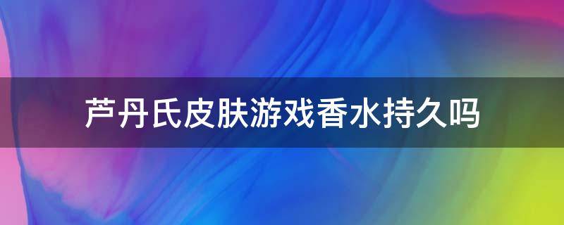 芦丹氏皮肤游戏香水持久吗 芦丹氏