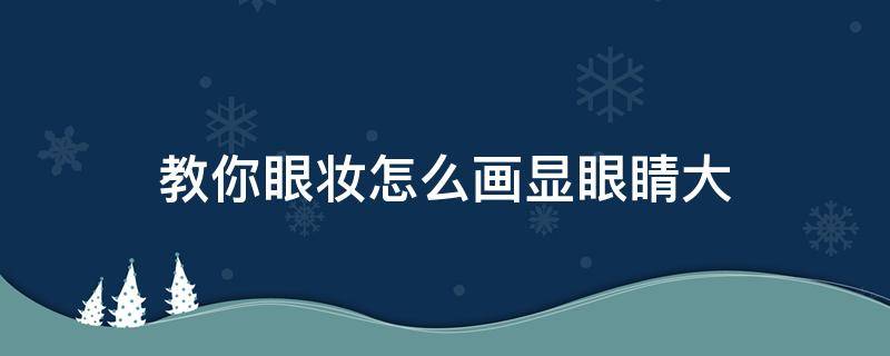 教你眼妆怎么画显眼睛大 眼妆怎么