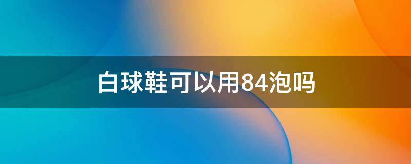 白球鞋可以用84泡吗 白色球鞋可以