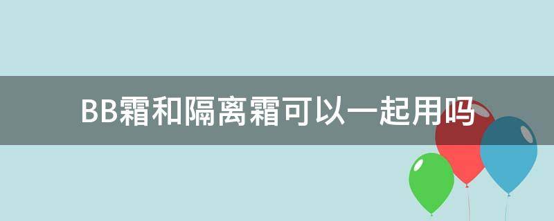 BB霜和隔离霜可以一起用吗（bb霜和隔