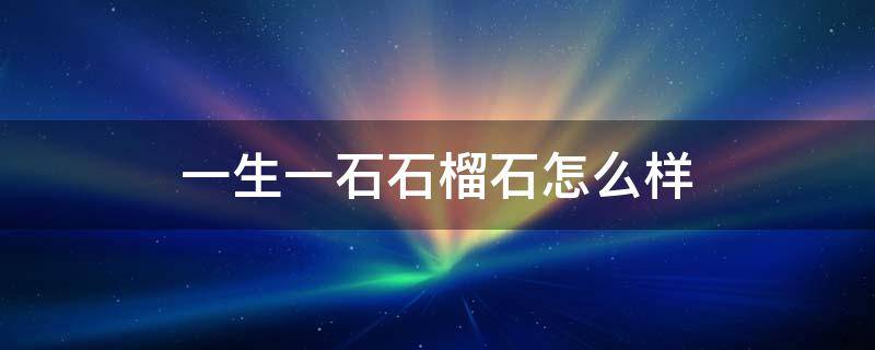 一生一石石榴石怎么样 一生一石这