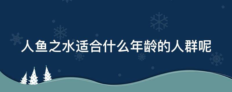 人鱼之水适合什么年龄的人群呢（人鱼