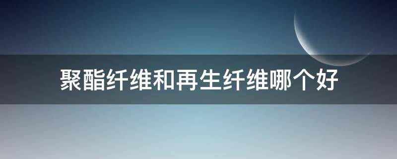 聚酯纤维和再生纤维哪个好 聚酯纤