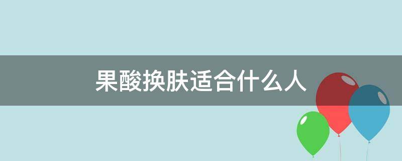 果酸换肤适合什么人 果酸换肤适合