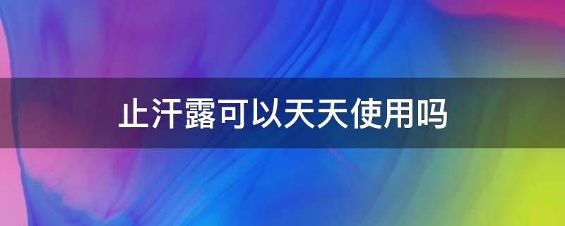 止汗露可以天天使用吗（止汗露可以天