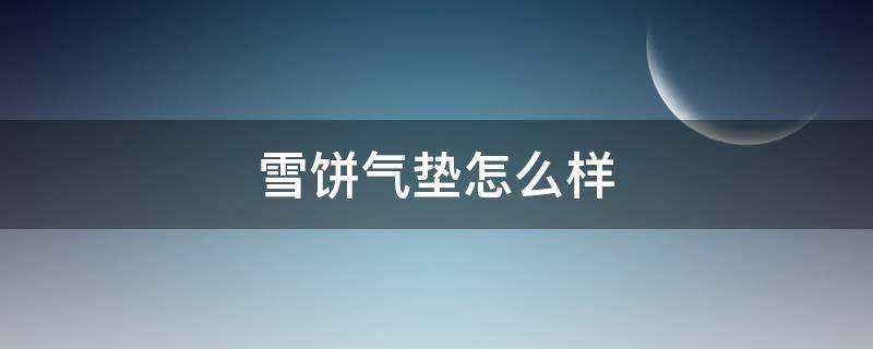 雪饼气垫怎么样 雪饼材料