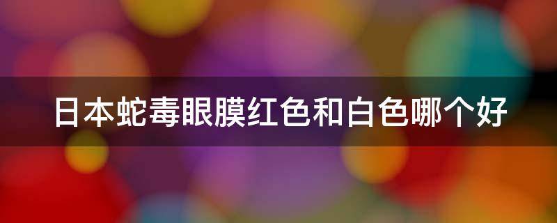 日本蛇毒眼膜红色和白色哪个好 日