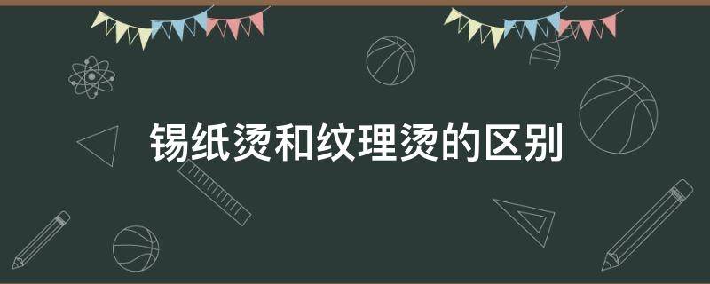 锡纸烫和纹理烫的区别（锡纸烫和纹理