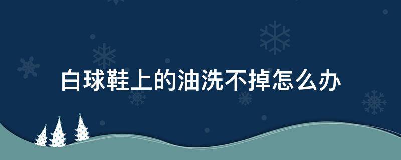 白球鞋上的油洗不掉怎么办（白球鞋有