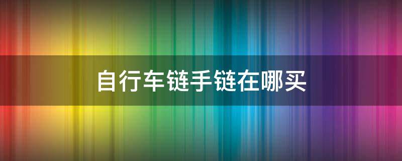 自行车链手链在哪买 自行车链条手