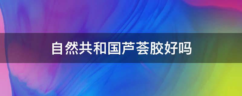 自然共和国芦荟胶好吗（自然共和国芦