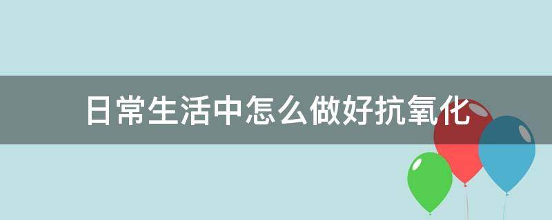 日常生活中怎么做好抗氧化（日常生活