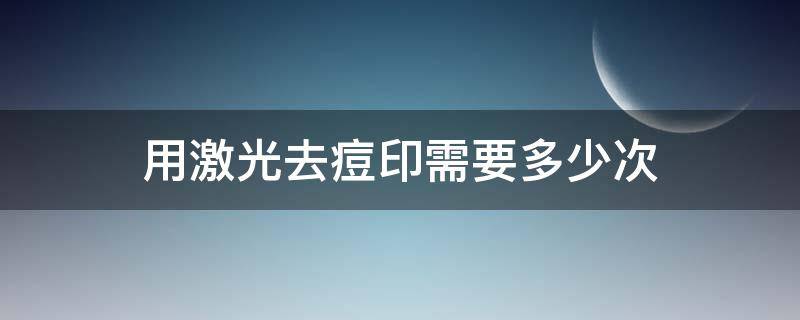 用激光去痘印需要多少次（激光去痘印