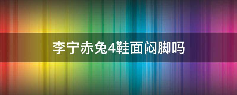 李宁赤兔4鞋面闷脚吗 李宁赤兔4鞋