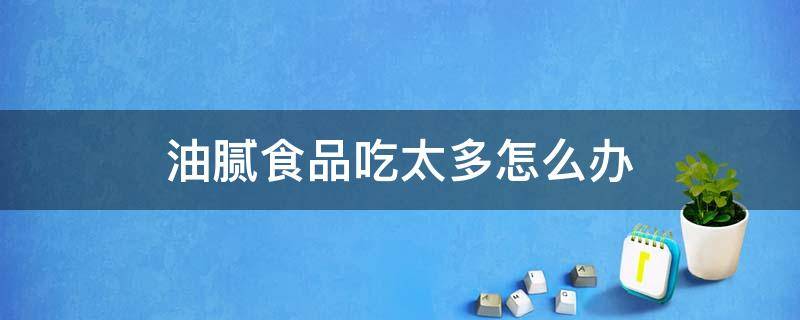 油腻食品吃太多怎么办（油腻食品吃太