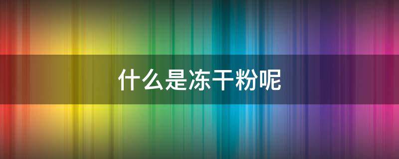 什么是冻干粉呢（什么叫冻干粉?有什