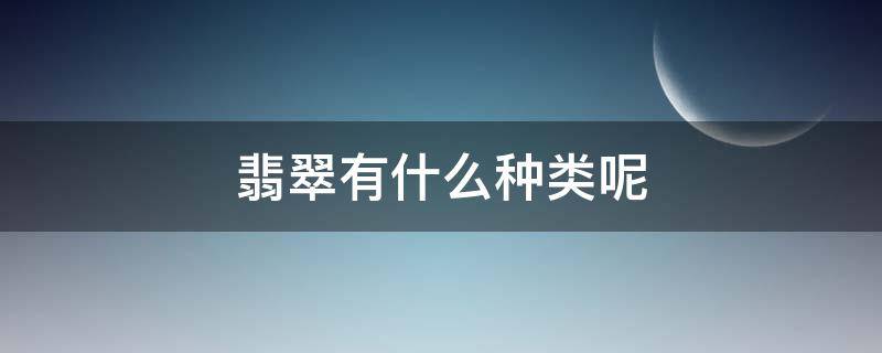 翡翠有什么种类呢（翡翠有哪几种类型