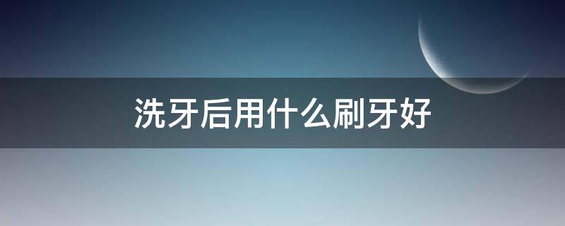 洗牙后用什么刷牙好（洗牙之后用什么