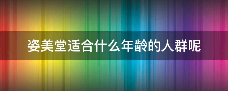 姿美堂适合什么年龄的人群呢（姿美堂