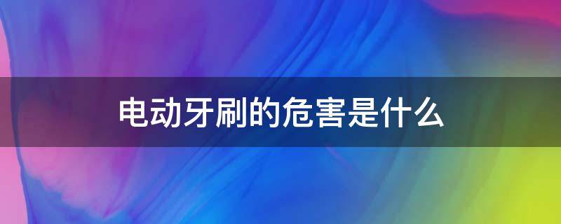 电动牙刷的危害是什么 电动牙刷有