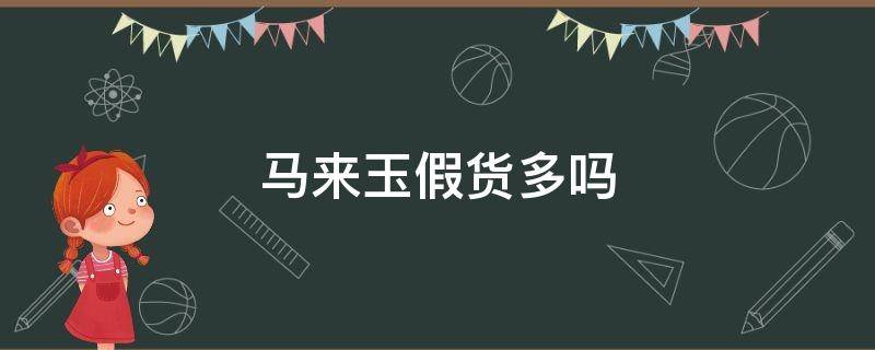 马来玉假货多吗 马来玉假货多吗现