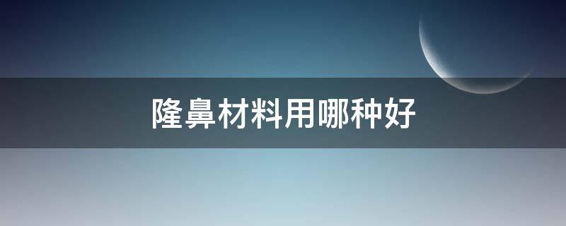 隆鼻材料用哪种好（隆鼻材料用哪种好