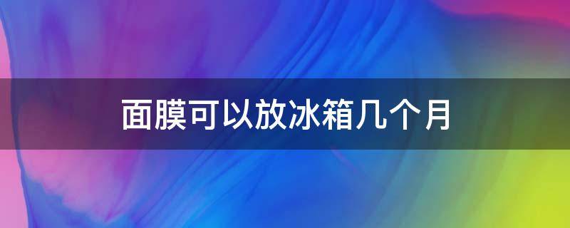 面膜可以放冰箱几个月（面膜能放冰箱