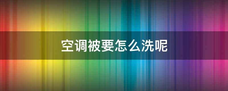 空调被要怎么洗呢 空调被用什么洗