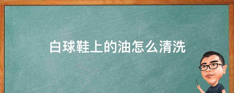 白球鞋上的油怎么清洗 白球鞋上的