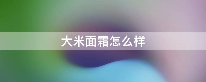 大米面霜怎么样（大米面霜适合人群年