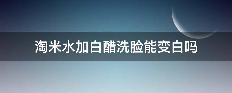 淘米水加白醋洗脸能变白吗（淘米水加