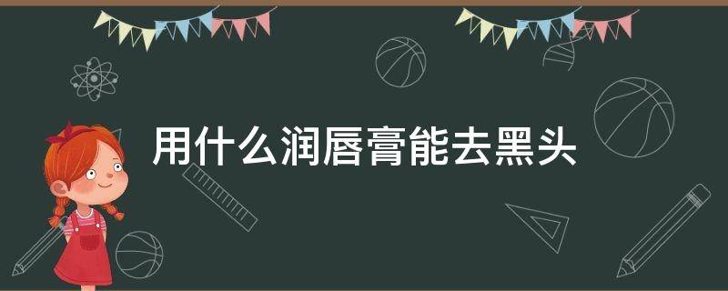 用什么润唇膏能去黑头 哪种润唇膏