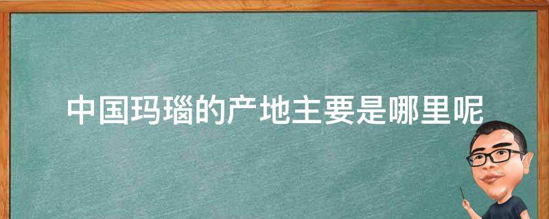 中国玛瑙的产地主要是哪里呢 中国