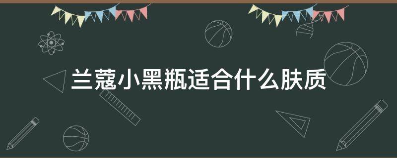 兰蔻小黑瓶适合什么肤质 兰蔻小黑