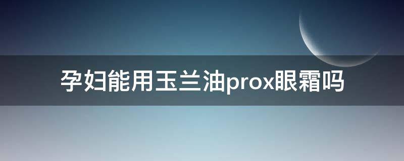 孕妇能用玉兰油prox眼霜吗 孕妇能