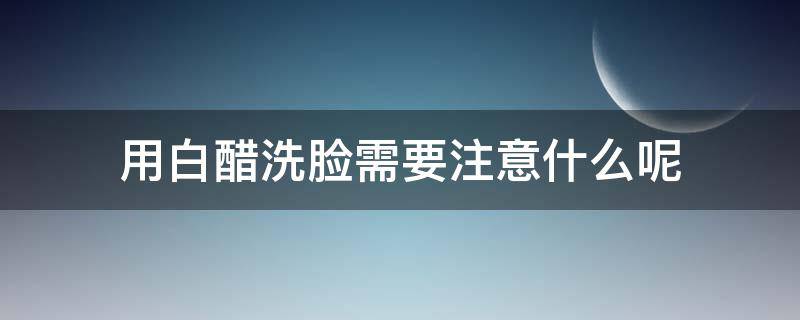 用白醋洗脸需要注意什么呢 用白醋