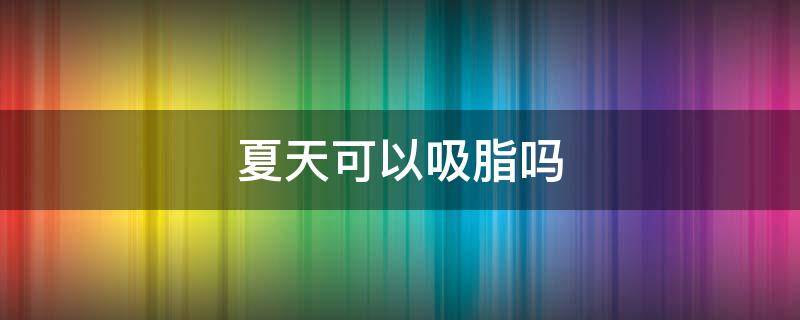 夏天可以吸脂吗 夏天抽脂和冬天抽