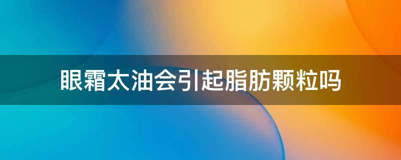 眼霜太油会引起脂肪颗粒吗 眼霜太