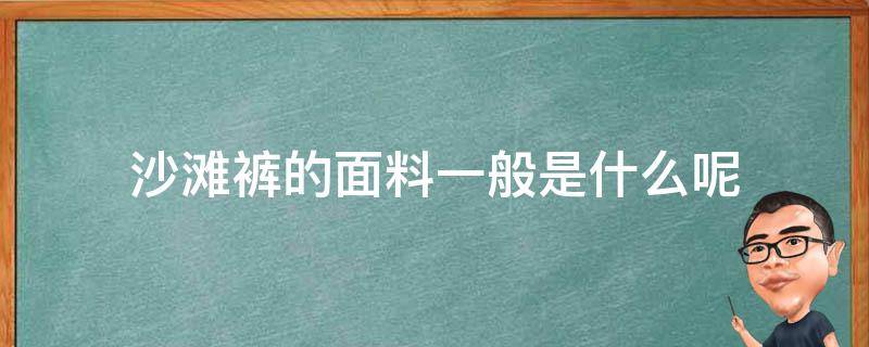 沙滩裤的面料一般是什么呢（沙滩裤都