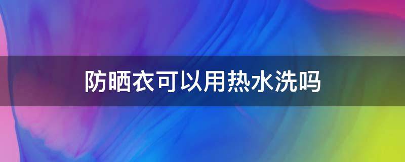 防晒衣可以用热水洗吗 防晒衣能用