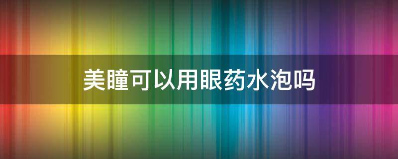 美瞳可以用眼药水泡吗（护理液忘带了