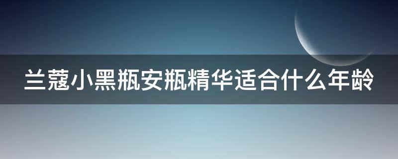 兰蔻小黑瓶安瓶精华适合什么年龄 