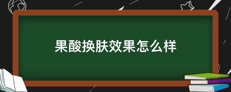 果酸换肤效果怎么样（果酸换肤效果怎