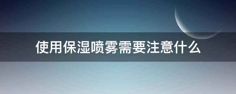 使用保湿喷雾需要注意什么 保湿喷