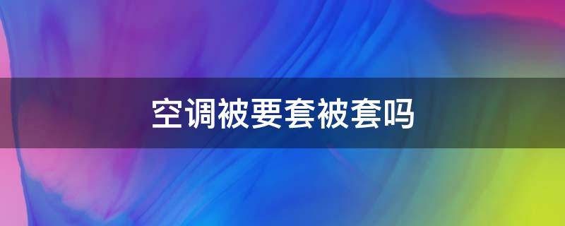 空调被要套被套吗（空调被要套床单吗