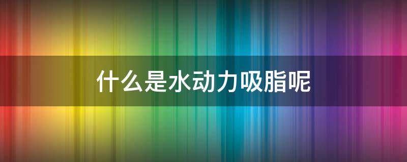 什么是水动力吸脂呢 什么是水动力