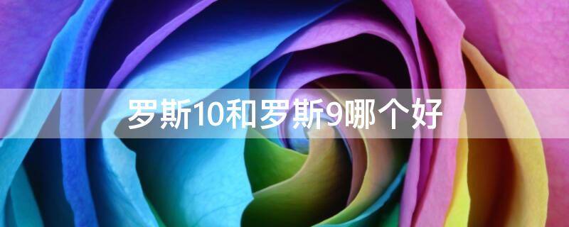 罗斯10和罗斯9哪个好（罗斯10和罗斯1