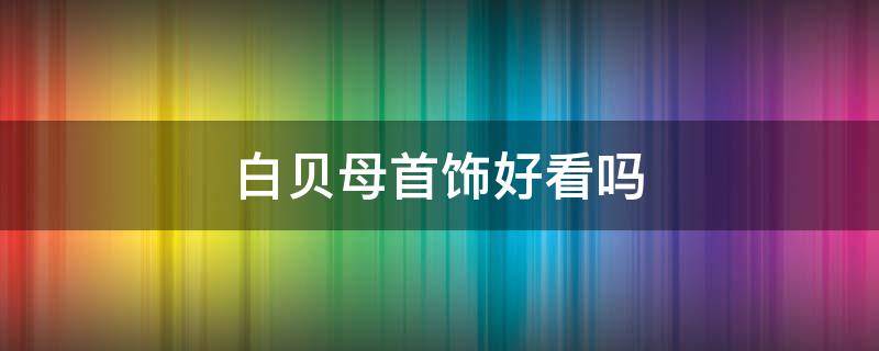 白贝母首饰好看吗（白贝母首饰的寓意