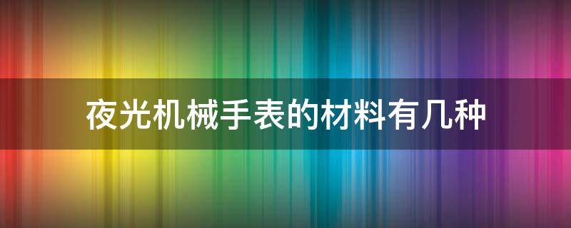 夜光机械手表的材料有几种 夜光机